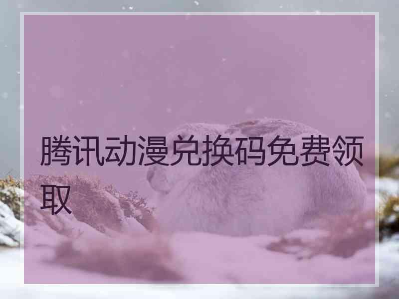 腾讯动漫兑换码免费领取