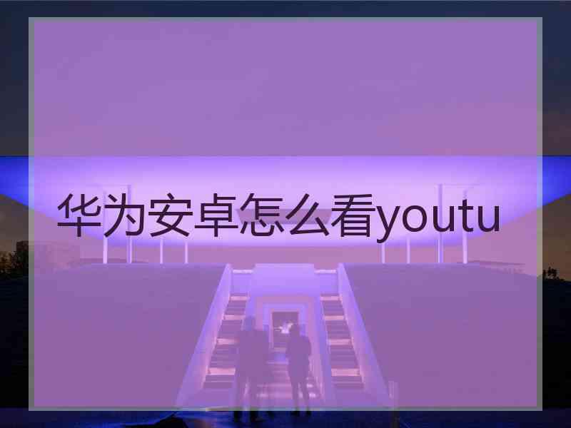华为安卓怎么看youtu