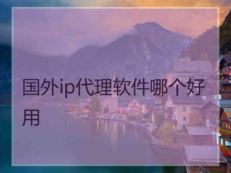 国外ip代理软件哪个好用