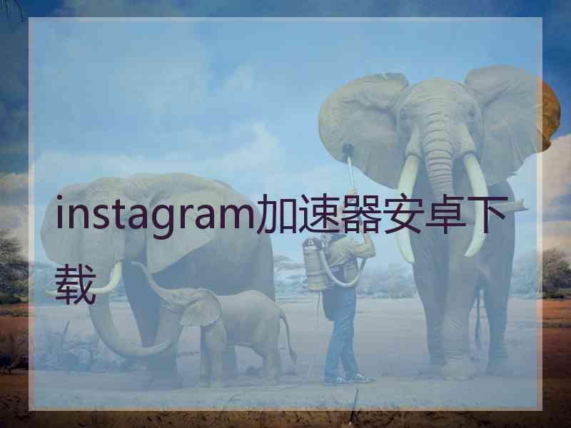 instagram加速器安卓下载