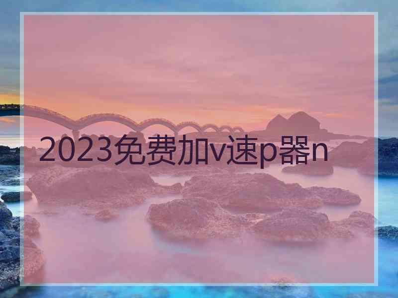 2023免费加v速p器n