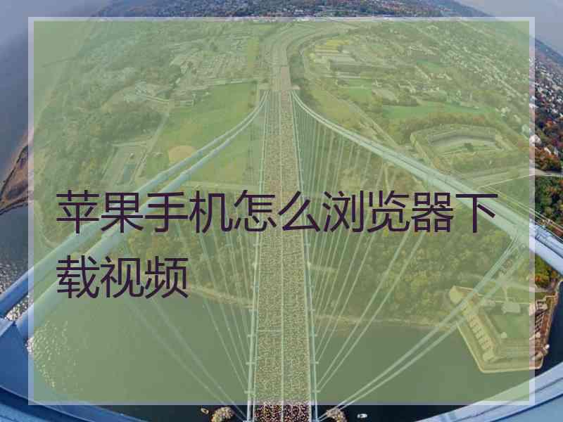 苹果手机怎么浏览器下载视频